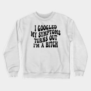 i googled my symptoms turns out i'm a bitch Crewneck Sweatshirt